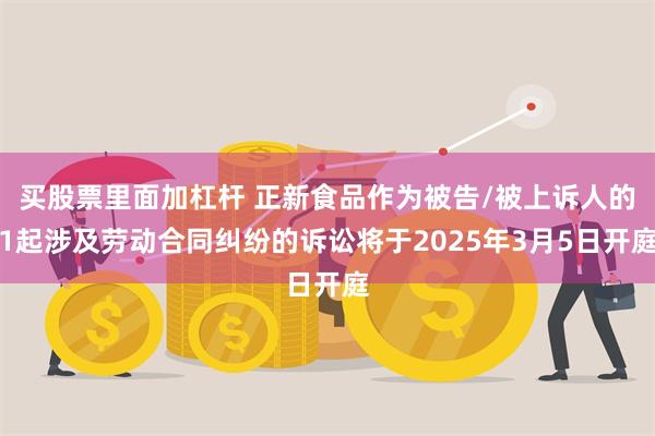 买股票里面加杠杆 正新食品作为被告/被上诉人的1起涉及劳动合同纠纷的诉讼将于2025年3月5日开庭