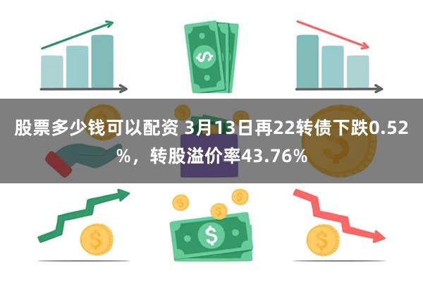 股票多少钱可以配资 3月13日再22转债下跌0.52%，转股溢价率43.76%