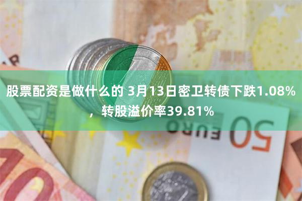 股票配资是做什么的 3月13日密卫转债下跌1.08%，转股溢价率39.81%