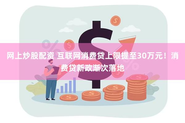 网上炒股配资 互联网消费贷上限提至30万元！消费贷新政渐次落地