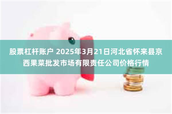 股票杠杆账户 2025年3月21日河北省怀来县京西果菜批发市场有限责任公司价格行情